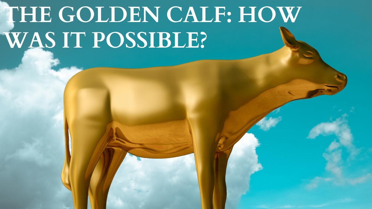 THE GOLDEN CALF: HOW WAS IT POSSIBLE?