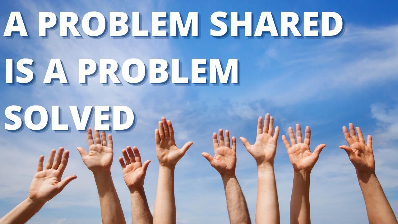 A PROBLEM SHARED IS A PROBLEM SOLVED