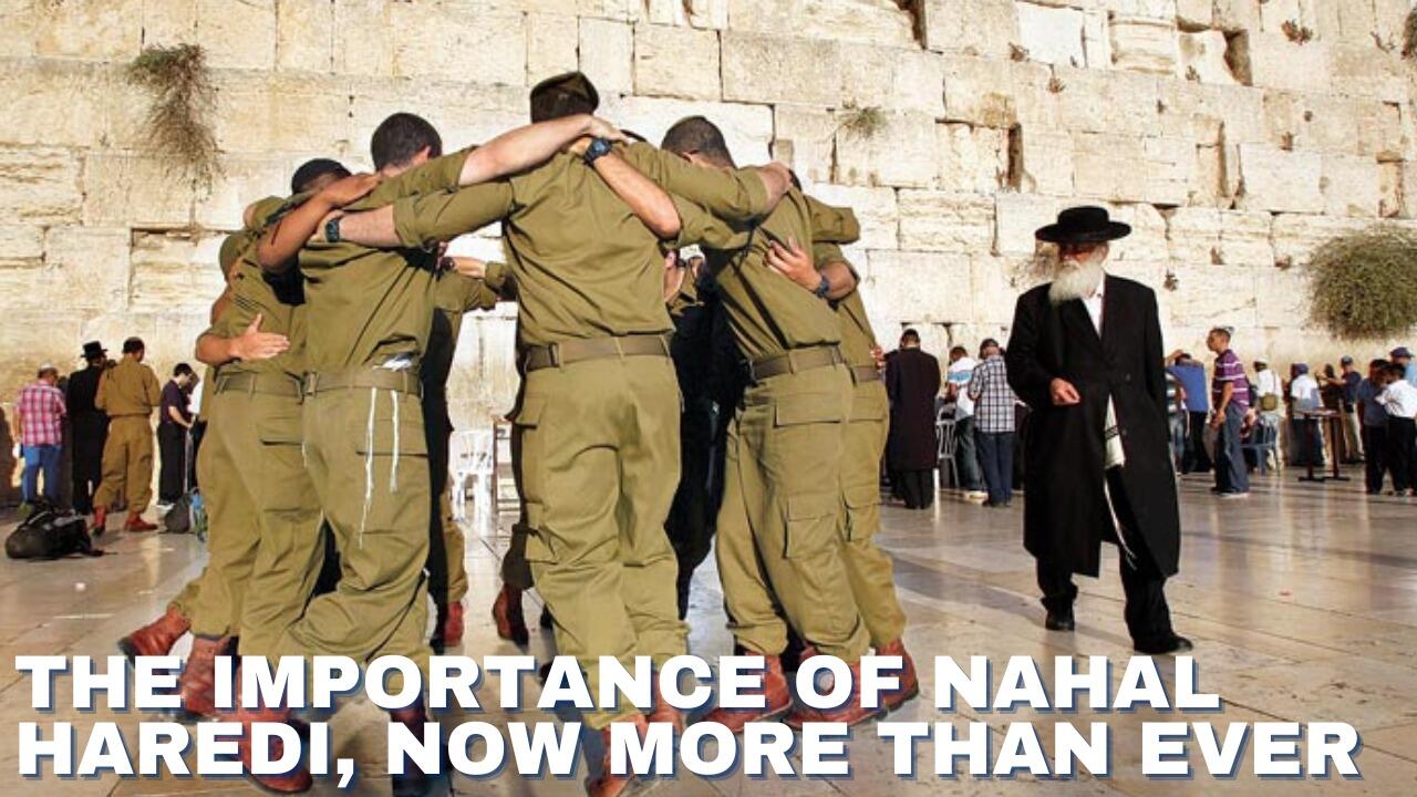 THE IMPORTANCE OF NAHAL HAREDI, NOW MORE THAN EVER